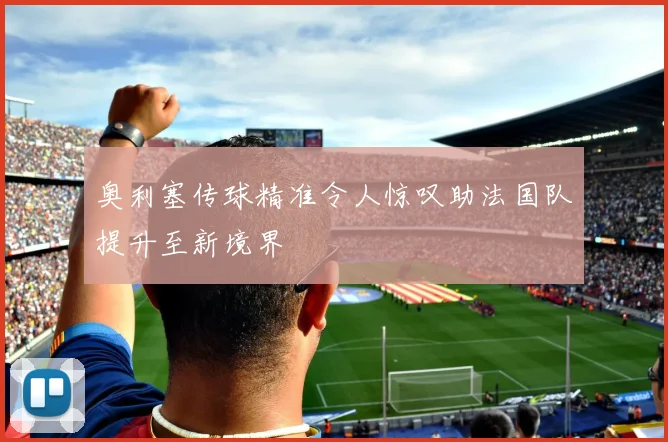 奥利塞传球精准令人惊叹助法国队提升至新境界