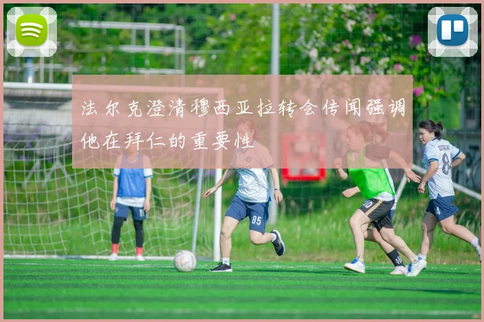 法尔克澄清穆西亚拉转会传闻强调他在拜仁的重要性