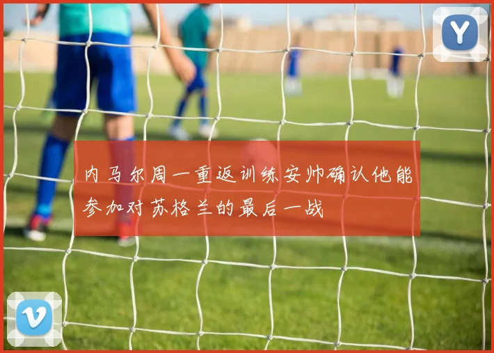 内马尔周一重返训练安帅确认他能参加对苏格兰的最后一战