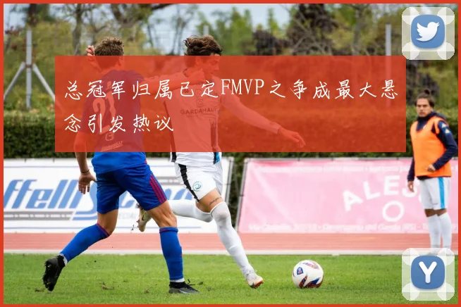 总冠军归属已定FMVP之争成最大悬念引发热议